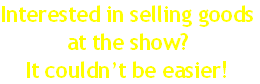 Interested in selling goods
at the show?
It couldn’t be easier!